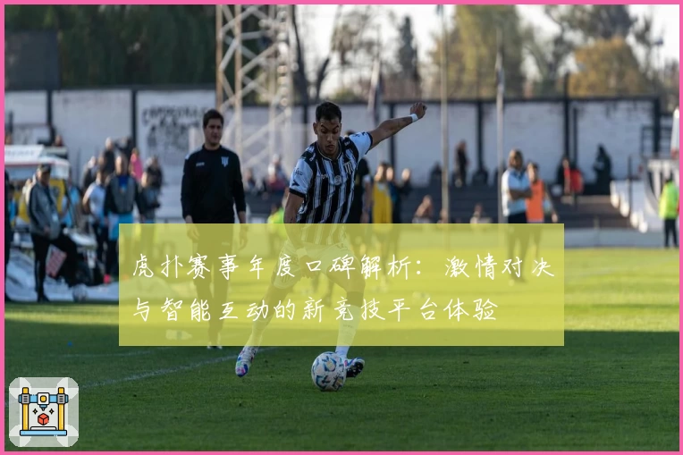 虎扑赛事年度口碑解析：激情对决与智能互动的新竞技平台体验