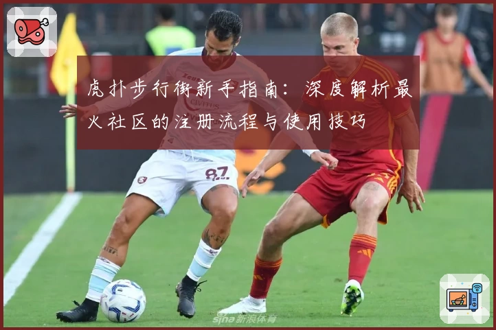 虎扑步行街新手指南：深度解析最火社区的注册流程与使用技巧