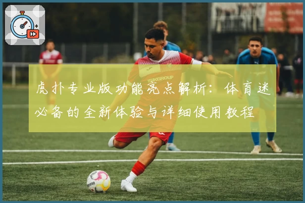 虎扑专业版功能亮点解析：体育迷必备的全新体验与详细使用教程