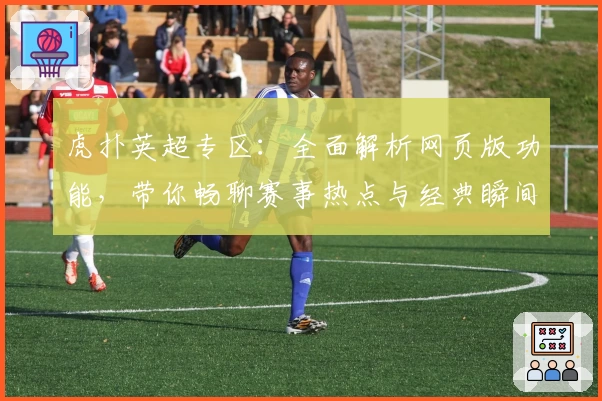 虎扑英超专区：全面解析网页版功能，带你畅聊赛事热点与经典瞬间