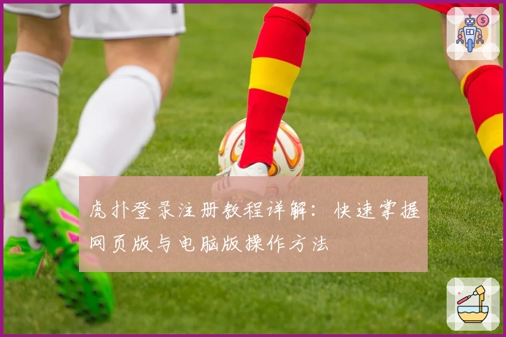 虎扑登录注册教程详解：快速掌握网页版与电脑版操作方法