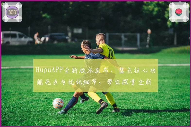 HupuAPP全新版本发布，盘点核心功能亮点与优化细节，带你探索全新使用体验