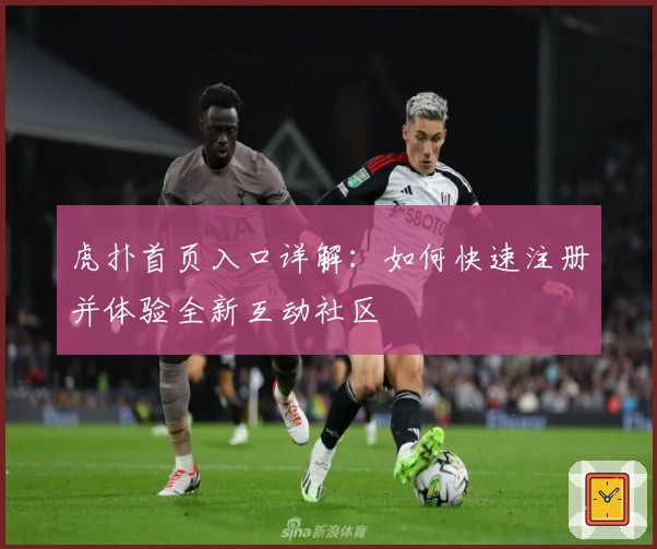 虎扑首页入口详解：如何快速注册并体验全新互动社区