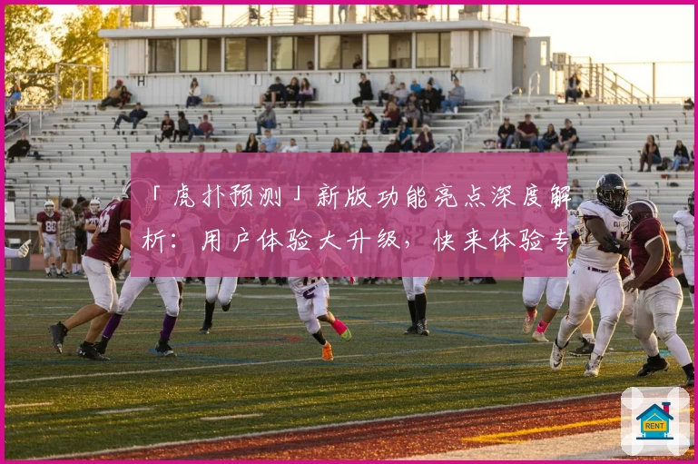 「虎扑预测」新版功能亮点深度解析：用户体验大升级，快来体验专业赛事分析魅力