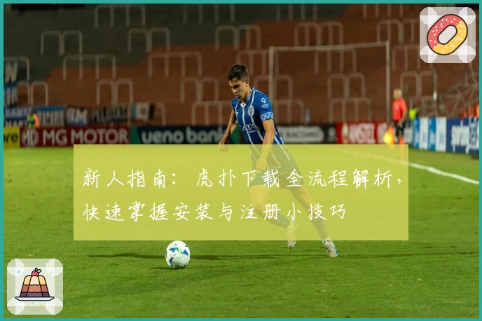 新人指南：虎扑下载全流程解析，快速掌握安装与注册小技巧