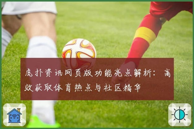 虎扑资讯网页版功能亮点解析：高效获取体育热点与社区精华
