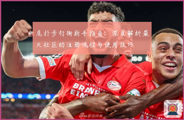 虎扑步行街新手指南：深度解析最火社区的注册流程与使用技巧