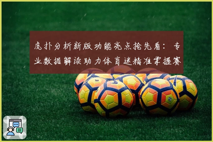 虎扑分析新版功能亮点抢先看：专业数据解读助力体育迷精准掌握赛事动态