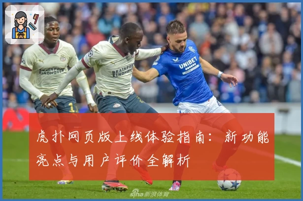 虎扑网页版上线体验指南：新功能亮点与用户评价全解析