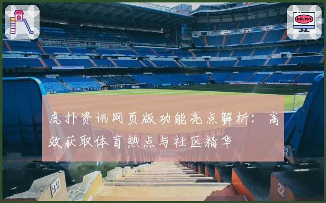 虎扑资讯网页版功能亮点解析：高效获取体育热点与社区精华