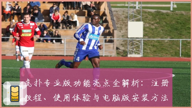虎扑专业版功能亮点全解析：注册教程、使用体验与电脑版安装方法一文搞定