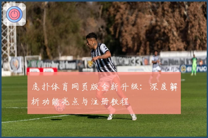 虎扑体育网页版全新升级：深度解析功能亮点与注册教程