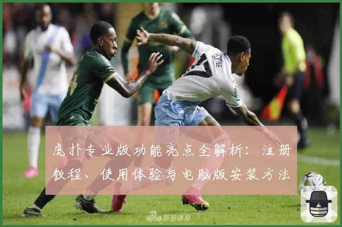 虎扑专业版功能亮点全解析：注册教程、使用体验与电脑版安装方法一文搞定