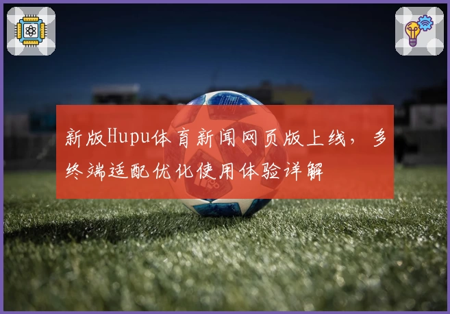 新版Hupu体育新闻网页版上线，多终端适配优化使用体验详解