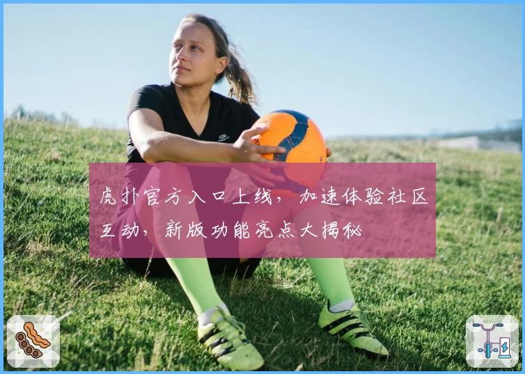 虎扑官方入口上线,加速体验社区互动,新版功能亮点大揭秘