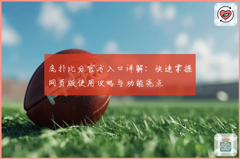 虎扑比分官方入口详解:快速掌握网页版使用攻略与功能亮点