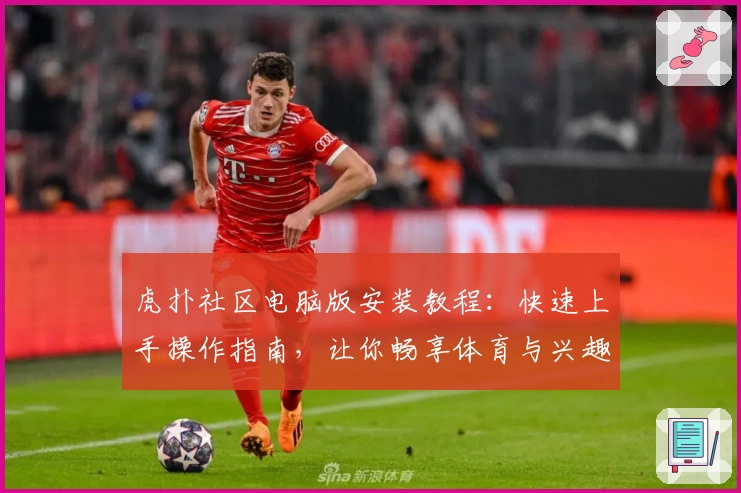 虎扑社区电脑版安装教程：快速上手操作指南，让你畅享体育与兴趣交流
