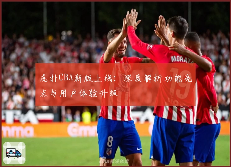 虎扑CBA新版上线：深度解析功能亮点与用户体验升级
