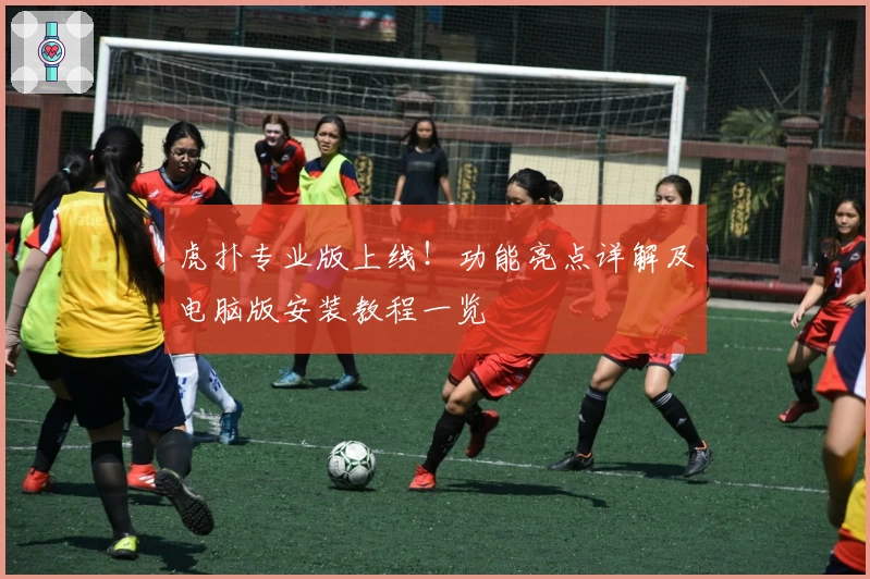 虎扑专业版上线！功能亮点详解及电脑版安装教程一览