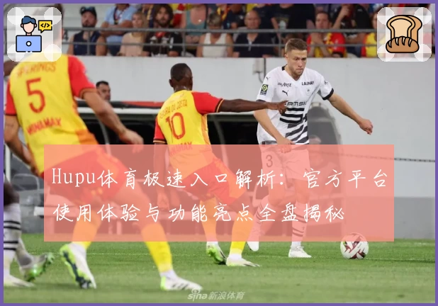 Hupu体育极速入口解析：官方平台使用体验与功能亮点全盘揭秘