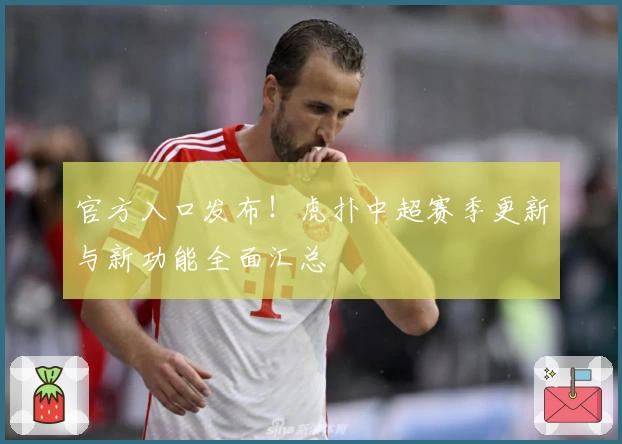 官方入口发布!虎扑中超赛季更新与新功能全面汇总