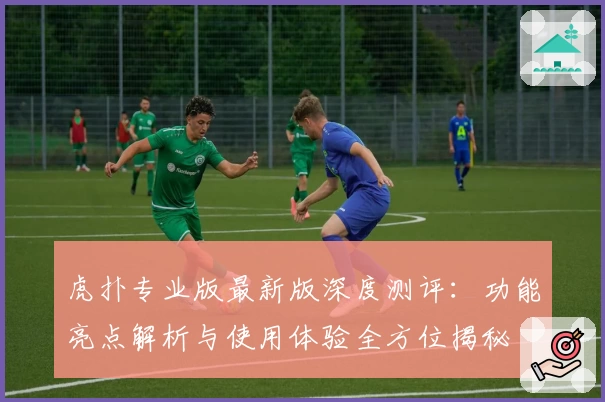 虎扑专业版最新版深度测评：功能亮点解析与使用体验全方位揭秘
