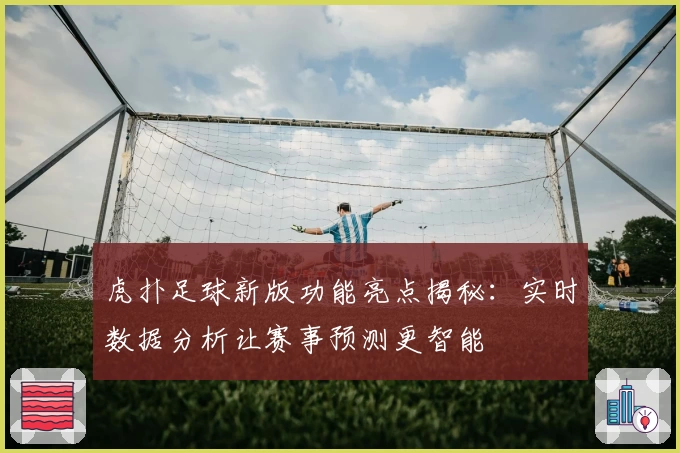 虎扑足球新版功能亮点揭秘:实时数据分析让赛事预测更智能
