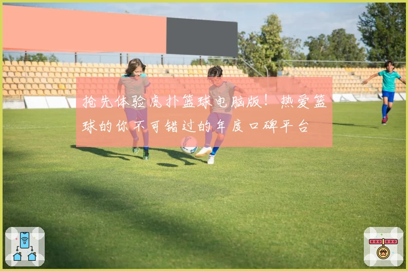 抢先体验虎扑篮球电脑版！热爱篮球的你不可错过的年度口碑平台