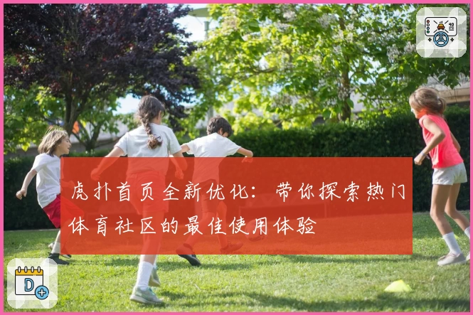 虎扑首页全新优化：带你探索热门体育社区的最佳使用体验