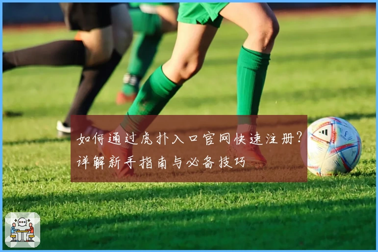 如何通过虎扑入口官网快速注册？详解新手指南与必备技巧