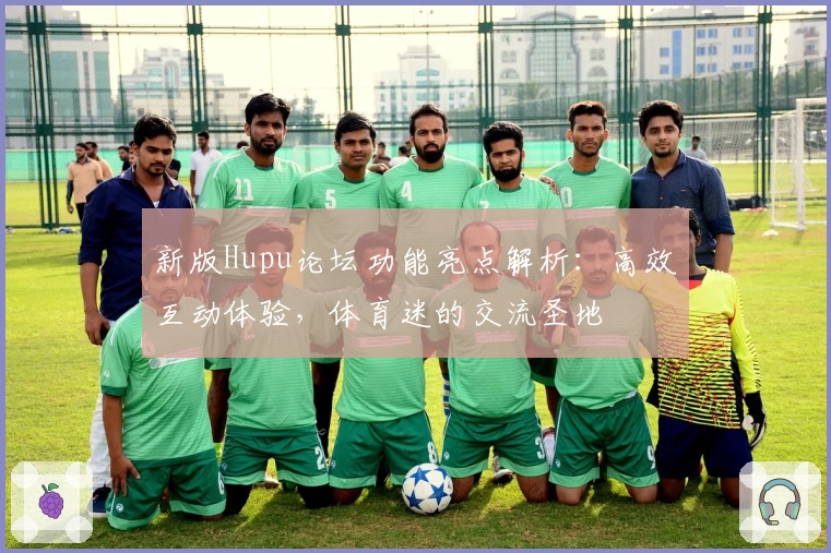 新版Hupu论坛功能亮点解析：高效互动体验，体育迷的交流圣地