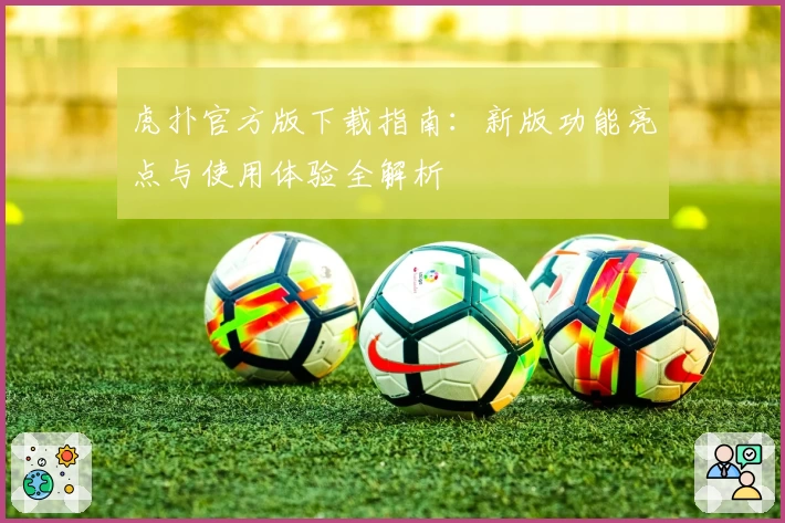 虎扑官方版下载指南:新版功能亮点与使用体验全解析