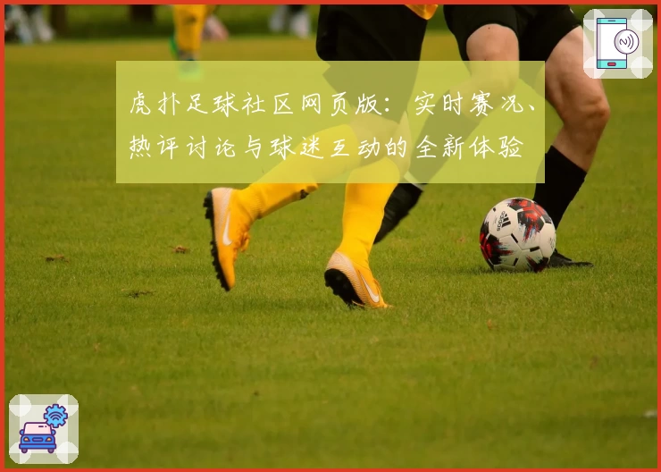 虎扑足球社区网页版：实时赛况、热评讨论与球迷互动的全新体验