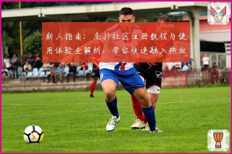 新人指南：虎扑社区注册教程与使用体验全解析，带你快速融入热血体育圈