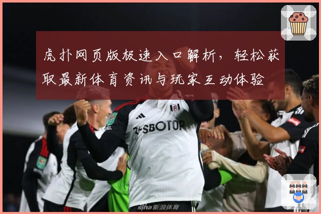 虎扑网页版极速入口解析，轻松获取最新体育资讯与玩家互动体验