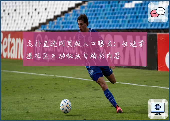 虎扑直连网页版入口曝光：快速掌握社区互动秘诀与精彩内容