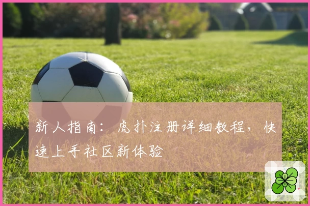 新人指南：虎扑注册详细教程，快速上手社区新体验