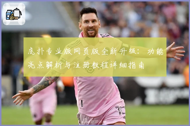 虎扑专业版网页版全新升级：功能亮点解析与注册教程详细指南