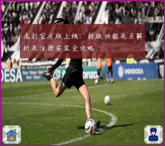 虎扑官方版上线：新版功能亮点解析及注册安装全攻略