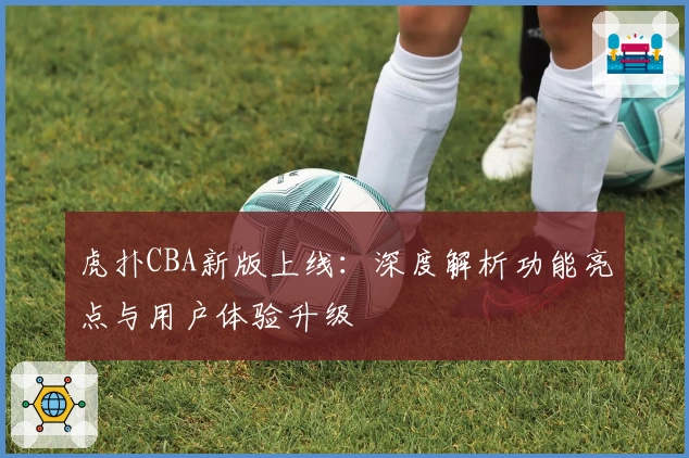 虎扑CBA新版上线：深度解析功能亮点与用户体验升级