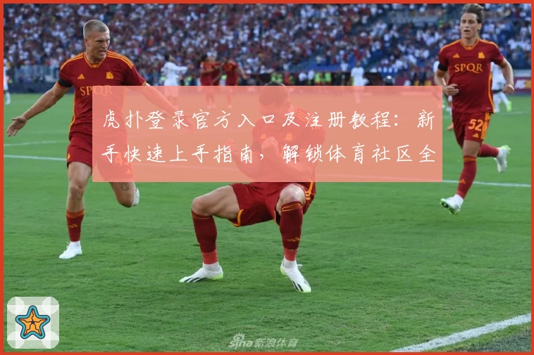 虎扑登录官方入口及注册教程：新手快速上手指南，解锁体育社区全新体验