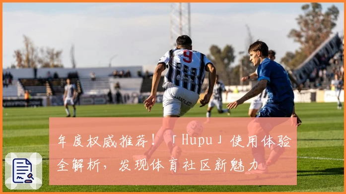 年度权威推荐！「Hupu」使用体验全解析，发现体育社区新魅力