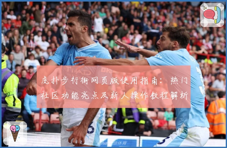 虎扑步行街网页版使用指南：热门社区功能亮点及新人操作教程解析