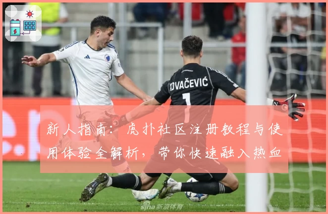 新人指南：虎扑社区注册教程与使用体验全解析，带你快速融入热血体育圈