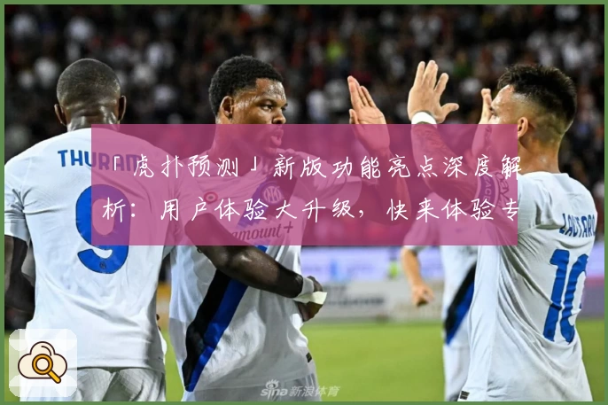 「虎扑预测」新版功能亮点深度解析：用户体验大升级，快来体验专业赛事分析魅力