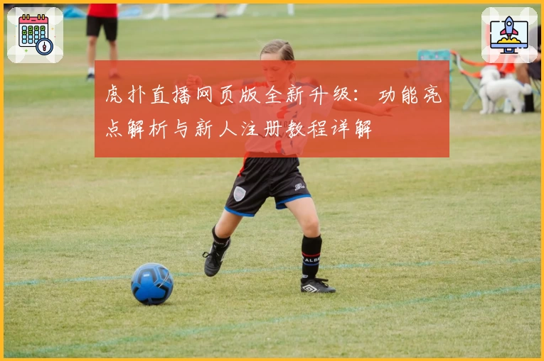 虎扑直播网页版全新升级：功能亮点解析与新人注册教程详解