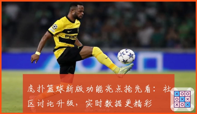 虎扑篮球新版功能亮点抢先看：社区讨论升级，实时数据更精彩