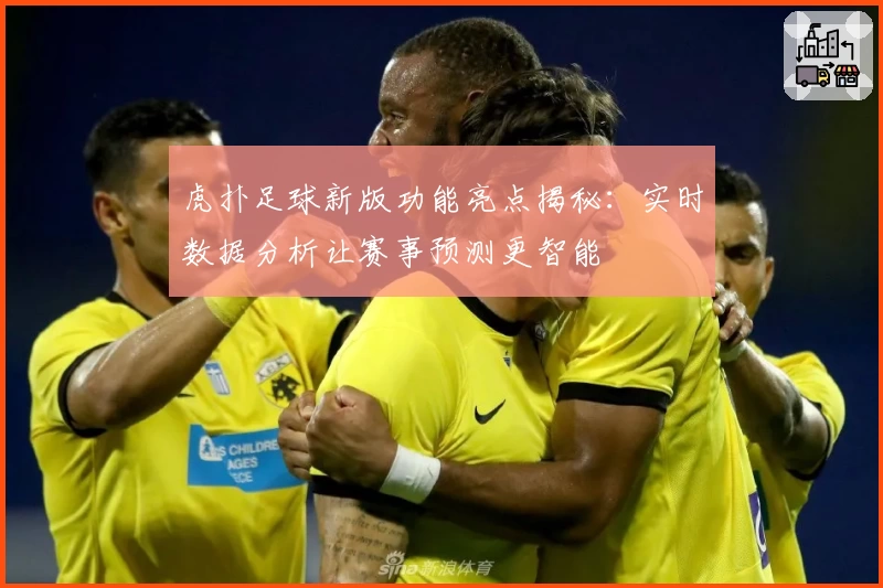 虎扑足球新版功能亮点揭秘：实时数据分析让赛事预测更智能