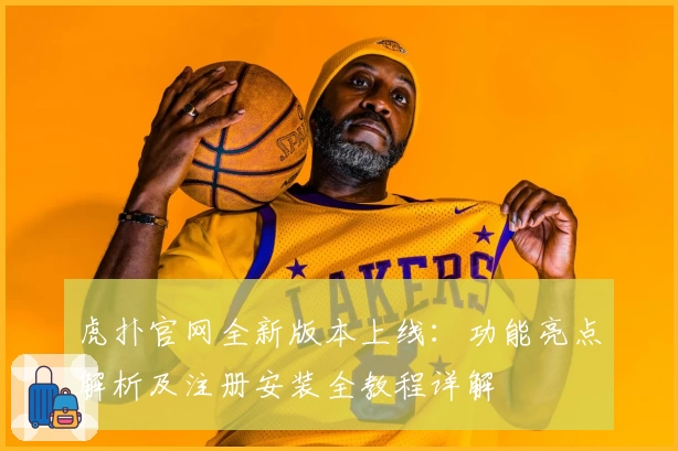 虎扑官网全新版本上线：功能亮点解析及注册安装全教程详解