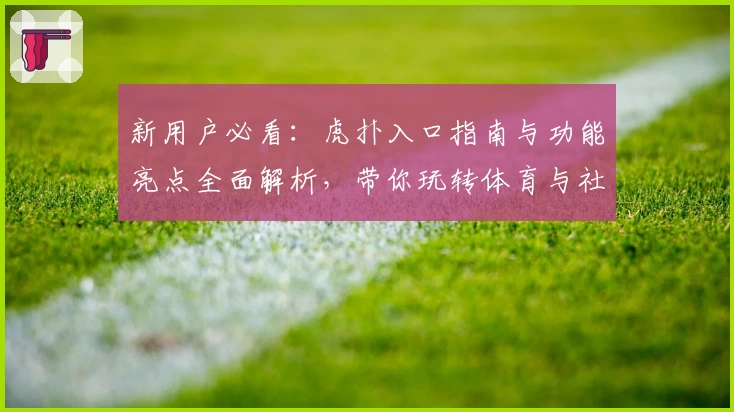 新用户必看：虎扑入口指南与功能亮点全面解析，带你玩转体育与社区互动